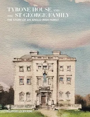 Tyrone House und die Familie St. George: Die Geschichte einer anglo-irischen Familie - Tyrone House and the St George Family: The Story of an Anglo-Irish Family