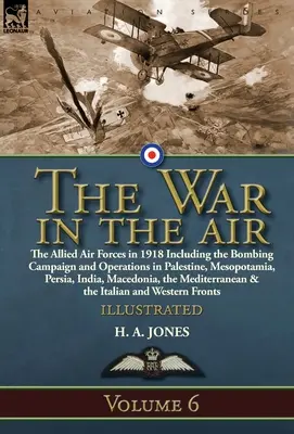 Der Krieg in der Luft: Band 6 - Die alliierten Luftstreitkräfte im Jahre 1918 einschließlich der Bombenkampagne und der Operationen in Palästina, Mesopotamien und Persien - The War in the Air: Volume 6-The Allied Air Forces in 1918 Including the Bombing Campaign and Operations in Palestine, Mesopotamia, Persia