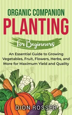 Biologischer Anbau von Begleitpflanzen für Anfänger: Ein Leitfaden für den Anbau von Gemüse, Obst, Blumen, Kräutern und mehr für maximalen Ertrag und Qualität - Organic Companion Planting for Beginners: An Essential Guide to Growing Vegetables, Fruit, Flowers, Herbs, and More for Maximum Yield and Quality