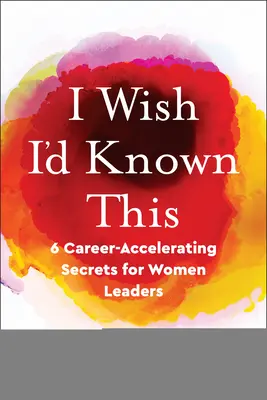 Ich wünschte, ich hätte das gewusst: 6 karrierebeschleunigende Geheimnisse für Frauen in Führungspositionen - I Wish I'd Known This: 6 Career-Accelerating Secrets for Women Leaders