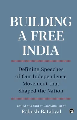 Der Aufbau eines freien Indiens Die wichtigsten Reden unserer Unabhängigkeitsbewegung, die die Nation geprägt haben - Building a Free India Defining Speeches of Our Independence Movement That Shaped the Nation