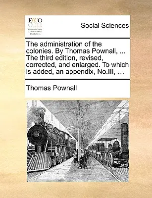 Die Verwaltung der Kolonien. von Thomas Pownall, ... dritte Auflage, revidiert, korrigiert und erweitert, mit einem Anhang, Nr. III - The Administration of the Colonies. by Thomas Pownall, ... the Third Edition, Revised, Corrected, and Enlarged. to Which Is Added, an Appendix, No.III