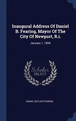 Antrittsrede von Daniel B. Fearing, Bürgermeister der Stadt Newport, R.I.: 1. Januar 1894 - Inaugural Address Of Daniel B. Fearing, Mayor Of The City Of Newport, R.i.: January 1, 1894