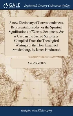 A new Dictionary of Correspondences, Representations, &c. or the Spiritual Significations of Words, Sentences, &c. as Used in the Sacred Scriptures. C