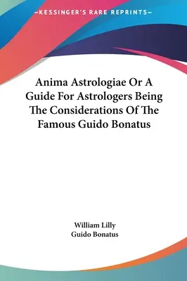 Anima Astrologiae oder ein Leitfaden für Astrologen, der die Überlegungen des berühmten Guido Bonatus enthält - Anima Astrologiae Or A Guide For Astrologers Being The Considerations Of The Famous Guido Bonatus