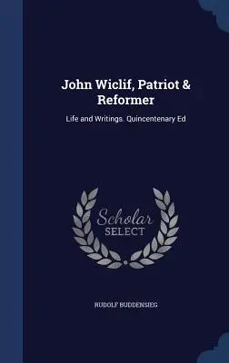 John Wiclif, Patriot und Reformer: Life and Writings. Quincentenary Ed - John Wiclif, Patriot & Reformer: Life and Writings. Quincentenary Ed