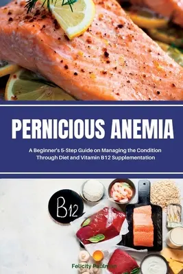 Perniziöse Anämie: Eine 5-Schritte-Anleitung für Anfänger zur Bewältigung der Krankheit durch Diät und Vitamin-B12-Supplementierung - Pernicious Anemia: A Beginner's 5-Step Guide on Managing the Condition Through Diet and Vitamin B12 Supplementation