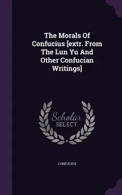 Die Moral des Konfuzius [Auszug aus dem Lun Yu und anderen konfuzianischen Schriften] - The Morals Of Confucius [extr. From The Lun Yu And Other Confucian Writings]