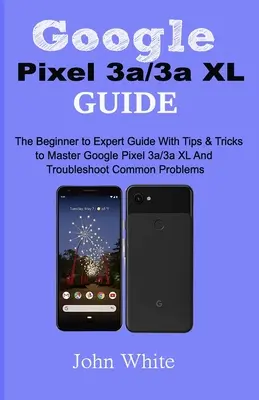 Google Pixel 3a/3a XL Anleitung: Der Leitfaden für Anfänger und Experten mit Tipps und Tricks, um Google Pixel 3a/3a XL zu meistern und häufige Probleme zu beheben - Google Pixel 3a/3a XL Guide: The Beginner to Expert Guide with Tips and Tricks to Master Google Pixel 3a/3a XL and Troubleshoot Common Problems