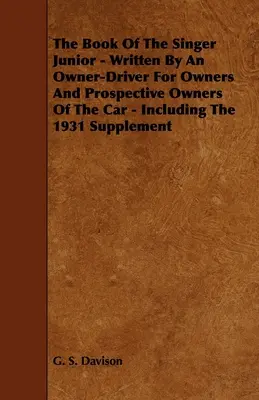 Das Buch des Singer Junior - geschrieben von einem Besitzer-Fahrer für Besitzer und zukünftige Besitzer des Wagens - einschließlich der Ergänzung von 1931 - The Book of the Singer Junior - Written by an Owner-Driver for Owners and Prospective Owners of the Car - Including the 1931 Supplement