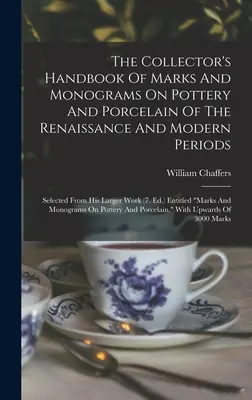 The Collector's Handbook Of Marks And Monograms On Pottery And Porcelain Of The Renaissance And Modern Periods: Ausgewählt aus seinem größeren Werk - The Collector's Handbook Of Marks And Monograms On Pottery And Porcelain Of The Renaissance And Modern Periods: Selected From His Larger Work