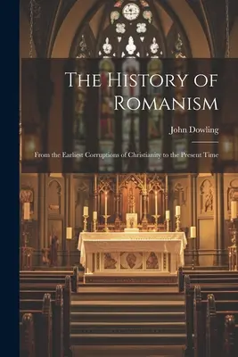 Die Geschichte des Romanismus: Von den frühesten Verderbnissen des Christentums bis zur Gegenwart - The History of Romanism: From the Earliest Corruptions of Christianity to the Present Time