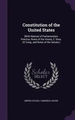 Die Verfassung der Vereinigten Staaten: [Mit Handbuch der parlamentarischen Praxis, Geschäftsordnung des Repräsentantenhauses, 2. Sess. 32 Cong. und Rules of the Senate]. - Constitution of the United States: [With Manual of Parliamentary Practice, Rules of the House, 2. Sess. 32 Cong. and Rules of the Senate.]