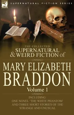 Die gesammelten übernatürlichen und unheimlichen Romane von Mary Elizabeth Braddon: Band 1-einschließlich eines Romans 'Das weiße Phantom' und drei Kurzgeschichten der - The Collected Supernatural and Weird Fiction of Mary Elizabeth Braddon: Volume 1-Including One Novel 'The White Phantom' and Three Short Stories of Th