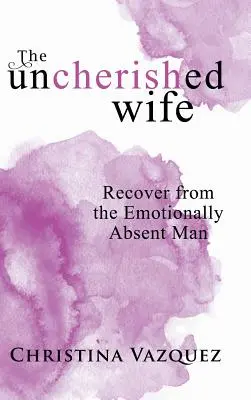 Die ungetrübte Ehefrau: Erholen Sie sich von einem emotional abwesenden Mann - The Uncherished Wife: Recover from the Emotionally Absent Man