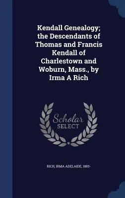 Kendall-Genealogie: Die Nachkommen von Thomas und Francis Kendall aus Charlestown und Woburn, Massachusetts, von Irma A. Rich - Kendall Genealogy; the Descendants of Thomas and Francis Kendall of Charlestown and Woburn, Mass., by Irma A Rich