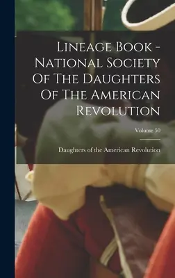 Stammbuch - Nationale Gesellschaft der Töchter der Amerikanischen Revolution; Band 50 - Lineage Book - National Society Of The Daughters Of The American Revolution; Volume 50