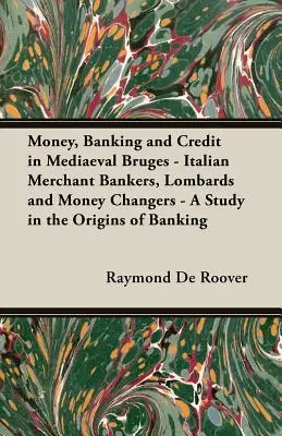 Geld, Bankwesen und Kredit im mittelalterlichen Brügge - Italienische Handelsbankiers, Lombarden und Geldwechsler - Eine Studie über die Ursprünge des Bankwesens - Money, Banking and Credit in Mediaeval Bruges - Italian Merchant Bankers, Lombards and Money Changers - A Study in the Origins of Banking