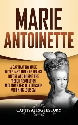 Marie Antoinette: Ein fesselndes Handbuch über die letzte Königin von Frankreich vor und während der Französischen Revolution, einschließlich ihrer Beziehung zu - Marie Antoinette: A Captivating Guide to the Last Queen of France Before and During the French Revolution, Including Her Relationship wi