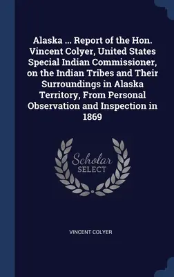 Alaska ... Bericht des Hon. Vincent Colyer, United States Special Indian Commissioner, über die Indianerstämme und ihre Umgebung in Alaska Territo - Alaska ... Report of the Hon. Vincent Colyer, United States Special Indian Commissioner, on the Indian Tribes and Their Surroundings in Alaska Territo
