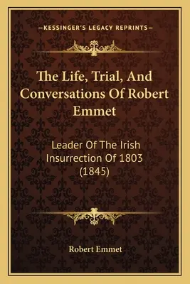 Das Leben, der Prozess und die Gespräche von Robert Emmet: Anführer des irischen Aufstandes von 1803 (1845) - The Life, Trial, And Conversations Of Robert Emmet: Leader Of The Irish Insurrection Of 1803 (1845)