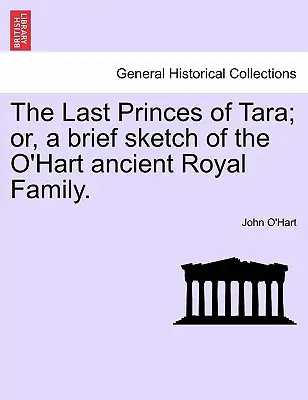 Die letzten Prinzen von Tara; oder, eine kurze Skizze der alten königlichen Familie O'Hart. - The Last Princes of Tara; Or, a Brief Sketch of the O'Hart Ancient Royal Family.