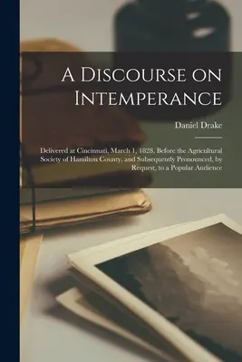 A Discourse on Intemperance; Delivered at Cincinnati, March 1, 1828, Before the Agricultural Society of Hamilton County, and Subsequent Pronounced, - A Discourse on Intemperance; Delivered at Cincinnati, March 1, 1828, Before the Agricultural Society of Hamilton County, and Subsequently Pronounced,