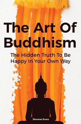 Die Kunst des Buddhismus: Die verborgene Wahrheit, um auf eigene Weise glücklich zu sein - The Art Of Buddhism: The Hidden Truth To Be Happy In Your Own Way