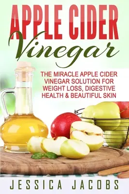 Apfelwein-Essig: Die Wunderlösung mit Apfelessig für Gewichtsverlust, gesunde Verdauung und schöne Haut - Apple Cider Vinegar: The Miracle Apple Cider Vinegar Solution For Weight Loss, Digestive Health & Beautiful Skin