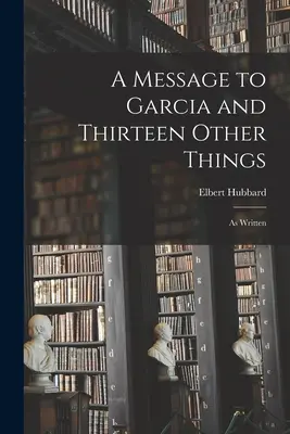 Eine Botschaft an Garcia und dreizehn andere Dinge: Wie geschrieben - A Message to Garcia and Thirteen Other Things: As Written