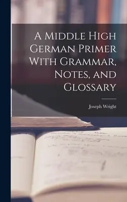 Eine mittelhochdeutsche Fibel mit Grammatik, Anmerkungen und Glossar - A Middle High German Primer With Grammar, Notes, and Glossary