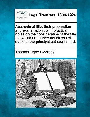 Abstracts of Title, ihre Vorbereitung und Prüfung: Mit praktischen Anmerkungen zur Betrachtung des Titels: Beigefügt sind Definitionen von einigen - Abstracts of Title, Their Preparation and Examination: With Practical Notes on the Consideration of the Title: To Which Are Added Definitions of Some
