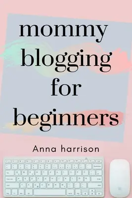 Mommy Blogging für Anfänger: Ein Leitfaden für Anfänger, um einen Blog für Mütter zu starten und zu monetarisieren - Mommy Blogging For Beginners: A beginners blueprint to starting and monetizing a blog for mom's