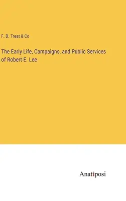 Das frühe Leben, die Feldzüge und die öffentlichen Verdienste von Robert E. Lee - The Early Life, Campaigns, and Public Services of Robert E. Lee