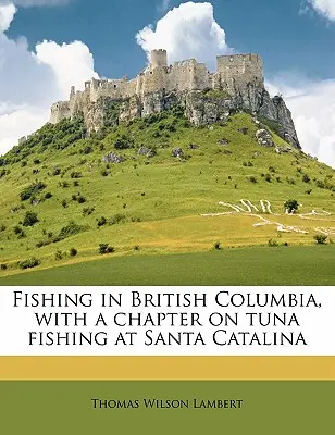 Angeln in Britisch-Kolumbien, mit einem Kapitel über Thunfischfang in Santa Catalina - Fishing in British Columbia, with a Chapter on Tuna Fishing at Santa Catalina