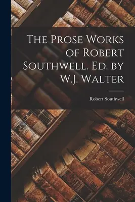 Die Prosawerke von Robert Southwell. Hrsg. von W.J. Walter - The Prose Works of Robert Southwell. Ed. by W.J. Walter