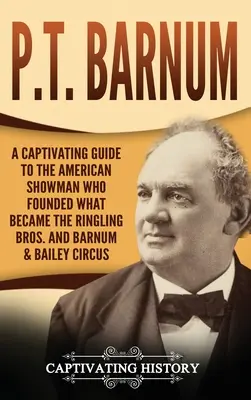 P.T. Barnum: Ein fesselndes Handbuch über den amerikanischen Schausteller, der den Zirkus Ringling Bros. und Barnum & Bailey gründete - P.T. Barnum: A Captivating Guide to the American Showman Who Founded What Became the Ringling Bros. and Barnum & Bailey Circus