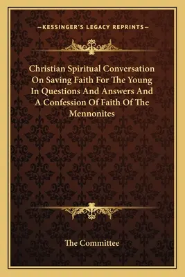 Christlich-geistliches Gespräch über den rettenden Glauben für die Jugend in Fragen und Antworten und einem Glaubensbekenntnis der Mennoniten - Christian Spiritual Conversation On Saving Faith For The Young In Questions And Answers And A Confession Of Faith Of The Mennonites
