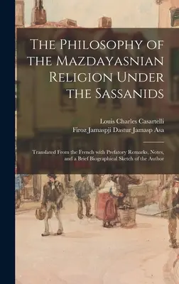 Die Philosophie der mazdayasnischen Religion unter den Sassaniden: Aus dem Französischen übersetzt, mit Vorbemerkungen, Anmerkungen und einer kurzen biographischen Sk - The Philosophy of the Mazdayasnian Religion Under the Sassanids: Translated From the French With Prefatory Remarks, Notes, and a Brief Biographical Sk