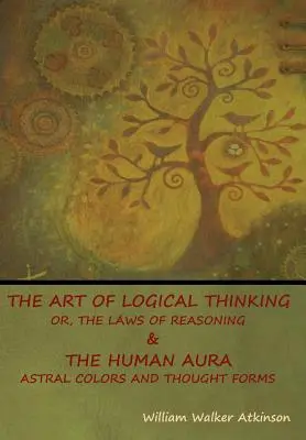 Die Kunst des logischen Denkens; oder: Die Gesetze der Vernunft & Die menschliche Aura: Astralfarben und Gedankenformen - The Art of Logical Thinking; Or, The Laws of Reasoning & The Human Aura: Astral Colors and Thought Forms