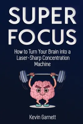 Super Focus: Wie Sie Ihr Gehirn in eine laserscharfe Konzentrationsmaschine verwandeln - Super Focus: How to Turn Your Brain into a Laser-Sharp Concentration Machine