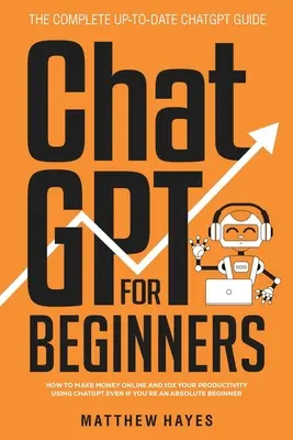 ChatGPT für Einsteiger: Wie Sie mit ChatGPT online Geld verdienen und Ihre Produktivität verzehnfachen können, auch wenn Sie ein absoluter Anfänger sind (The Complete Up- - ChatGPT for Beginners: How to Make Money Online and 10x Your Productivity Using ChatGPT Even if You're an Absolute Beginner (The Complete Up-