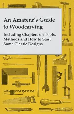 An Amateur's Guide to Woodcarving - Mit Kapiteln zu Werkzeugen, Methoden und Anleitungen für einige klassische Designs - An Amateur's Guide to Woodcarving - Including Chapters on Tools, Methods and How to Start Some Classic Designs