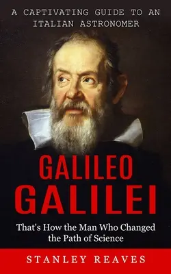 Galileo Galilei: Ein fesselnder Führer zu einem italienischen Astronomen (So veränderte der Mann den Weg der Wissenschaft) - Galileo Galilei: A Captivating Guide to an Italian Astronomer (That's How the Man Who Changed the Path of Science)