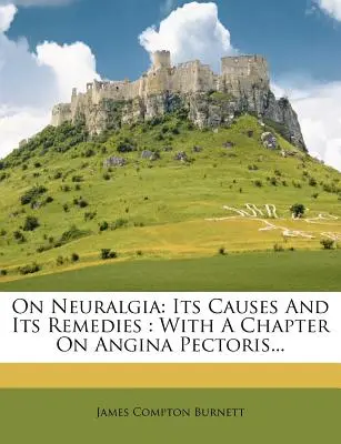 Über die Neuralgie: Ihre Ursachen und ihre Heilmittel: Mit einem Kapitel über Angina Pectoris... - On Neuralgia: Its Causes and Its Remedies: With a Chapter on Angina Pectoris...