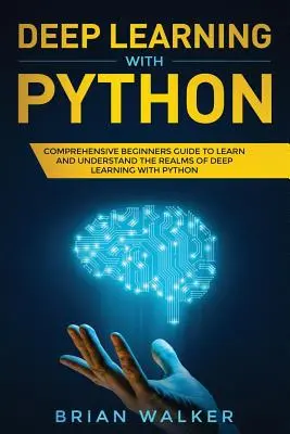 Deep Learning mit Python: Umfassender Leitfaden für Einsteiger zum Erlernen und Verstehen der Grundlagen des Deep Learning mit Python - Deep Learning with Python: Comprehensive Beginners Guide to Learn and Understand the Realms of Deep Learning with Python