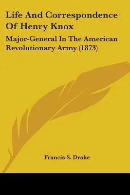 Das Leben und die Korrespondenz von Henry Knox: Generalmajor in der Amerikanischen Revolutionsarmee (1873) - Life And Correspondence Of Henry Knox: Major-General In The American Revolutionary Army (1873)