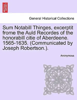 Sum Notabill Thinges, Excerptit Frome the Auld Recordes of the Honorabill Citie of Aberdeene. 1565-1635. (Mitgeteilt von Joseph Robertson.). - Sum Notabill Thinges, Excerptit Frome the Auld Recordes of the Honorabill Citie of Aberdeene. 1565-1635. (Communicated by Joseph Robertson.).
