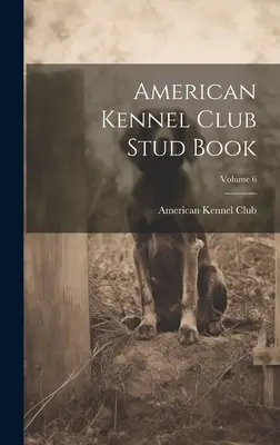 American Kennel Club Zuchtbuch; Band 6 - American Kennel Club Stud Book; Volume 6