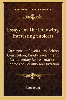 Essays zu den folgenden interessanten Themen: Regierung; Revolutionen; Britische Verfassung; Königliche Regierung; Parlamentarische Repräsentation; Freiheit - Essays On The Following Interesting Subjects: Government; Revolutions; British Constitution; Kingly Government; Parliamentary Representation; Liberty